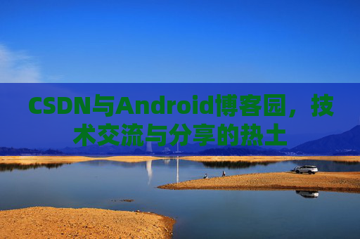 CSDN与Android博客园，技术交流与分享的热土